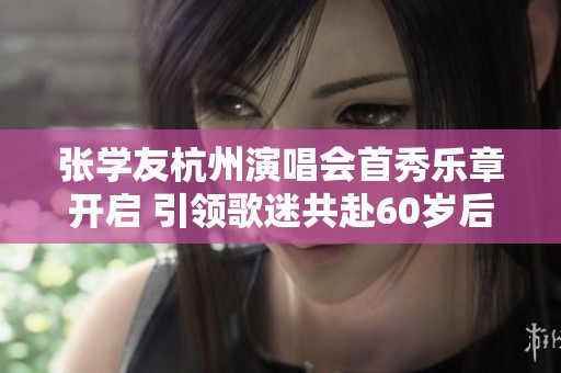 张学友杭州演唱会首秀乐章开启 引领歌迷共赴60岁后精彩音乐之旅