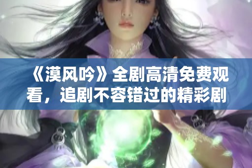 《漠风吟》全剧高清免费观看，追剧不容错过的精彩剧集