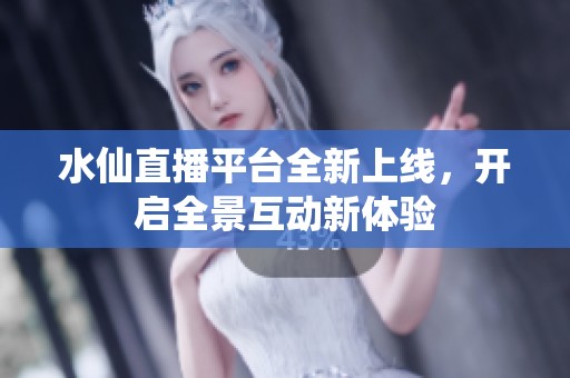 水仙直播平台全新上线，开启全景互动新体验