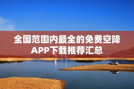 全国范围内最全的免费空降APP下载推荐汇总