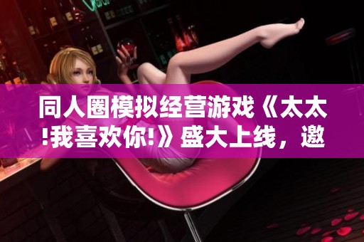 同人圈模拟经营游戏《太太!我喜欢你!》盛大上线，邀你一同开启创作与梦想的新篇章