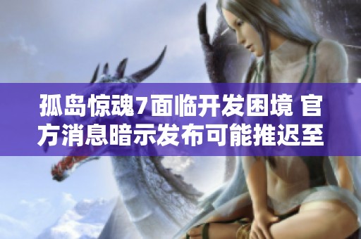 孤岛惊魂7面临开发困境 官方消息暗示发布可能推迟至2026年