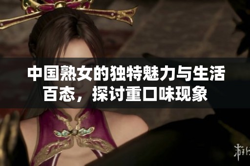 中国熟女的独特魅力与生活百态，探讨重口味现象