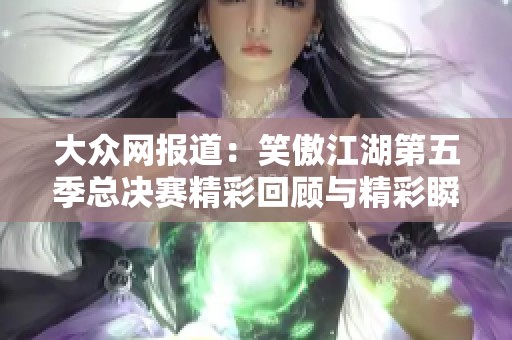 大众网报道：笑傲江湖第五季总决赛精彩回顾与精彩瞬间全分析