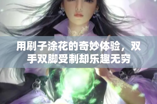 用刷子涂花的奇妙体验，双手双脚受制却乐趣无穷