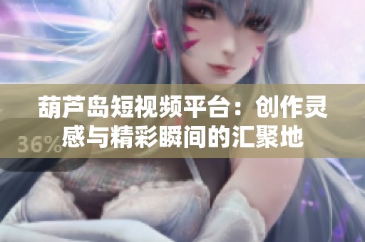 葫芦岛短视频平台：创作灵感与精彩瞬间的汇聚地