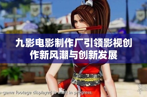 九影电影制作厂引领影视创作新风潮与创新发展