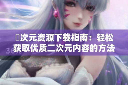 囧次元资源下载指南：轻松获取优质二次元内容的方法