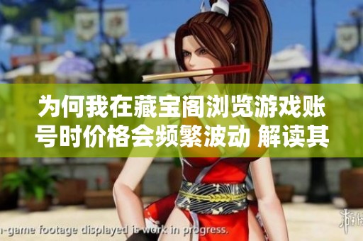 为何我在藏宝阁浏览游戏账号时价格会频繁波动 解读其中原因与影响因素