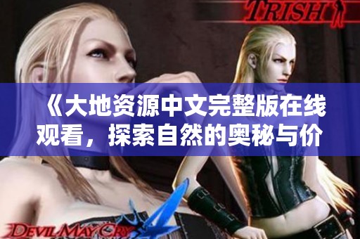 《大地资源中文完整版在线观看，探索自然的奥秘与价值》