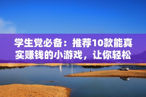 学生党必备：推荐10款能真实赚钱的小游戏，让你轻松赚取现金收益