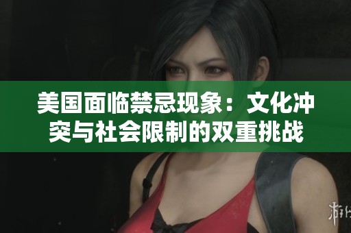 美国面临禁忌现象：文化冲突与社会限制的双重挑战