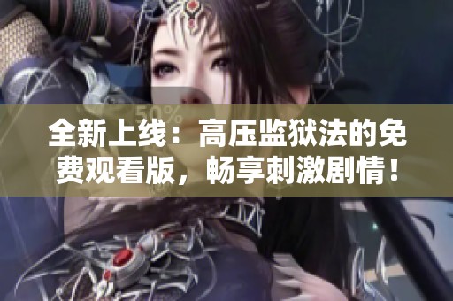 全新上线：高压监狱法的免费观看版，畅享刺激剧情！