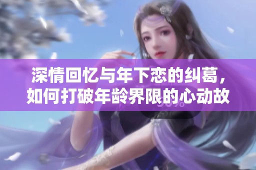 深情回忆与年下恋的纠葛，如何打破年龄界限的心动故事
