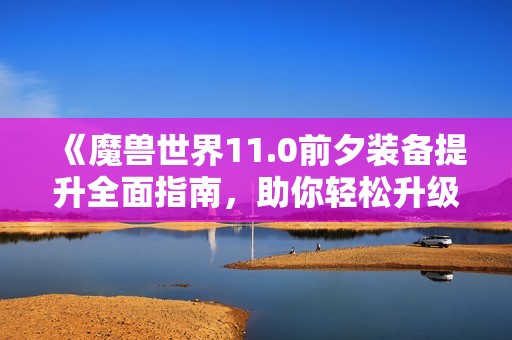 《魔兽世界11.0前夕装备提升全面指南，助你轻松升级获取更强武器》
