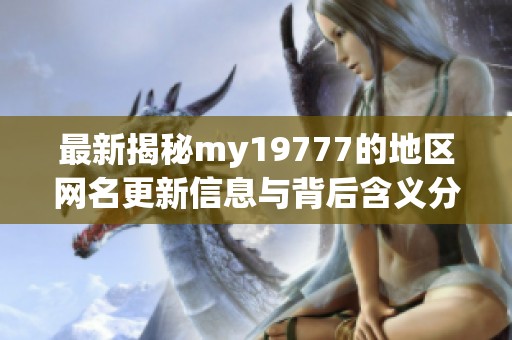 最新揭秘my19777的地区网名更新信息与背后含义分析