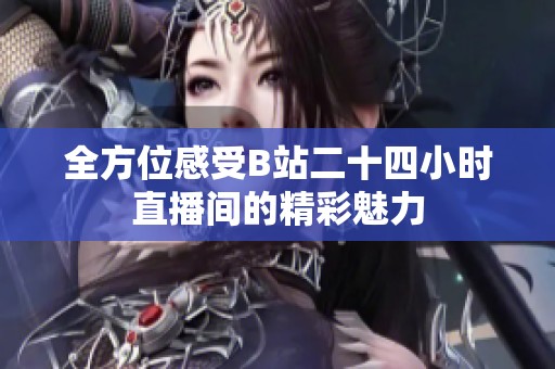 全方位感受B站二十四小时直播间的精彩魅力