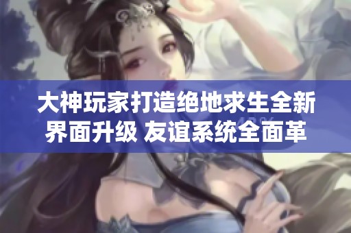 大神玩家打造绝地求生全新界面升级 友谊系统全面革新独家揭秘