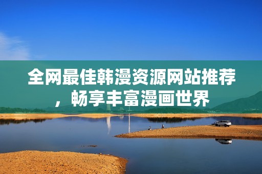 全网最佳韩漫资源网站推荐，畅享丰富漫画世界