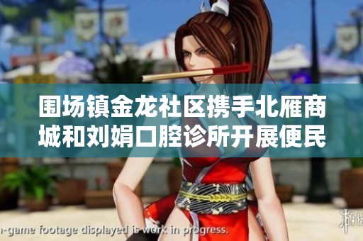 围场镇金龙社区携手北雁商城和刘娟口腔诊所开展便民服务活动 助力居民健康生活