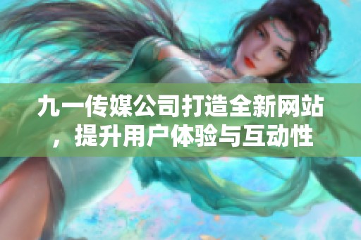 九一传媒公司打造全新网站，提升用户体验与互动性
