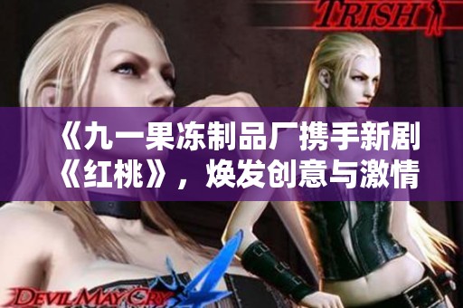 《九一果冻制品厂携手新剧《红桃》，焕发创意与激情的美味之旅》