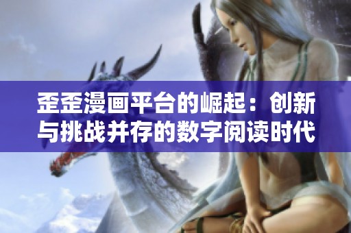 歪歪漫画平台的崛起：创新与挑战并存的数字阅读时代