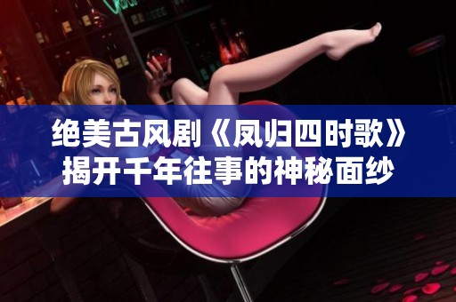 绝美古风剧《凤归四时歌》揭开千年往事的神秘面纱