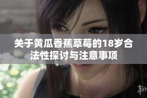 关于黄瓜香蕉草莓的18岁合法性探讨与注意事项