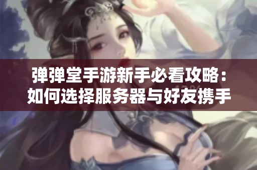 弹弹堂手游新手必看攻略：如何选择服务器与好友携手挑战极限之路
