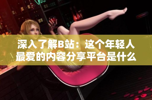 深入了解B站：这个年轻人最爱的内容分享平台是什么