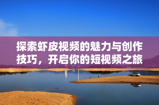 探索虾皮视频的魅力与创作技巧，开启你的短视频之旅