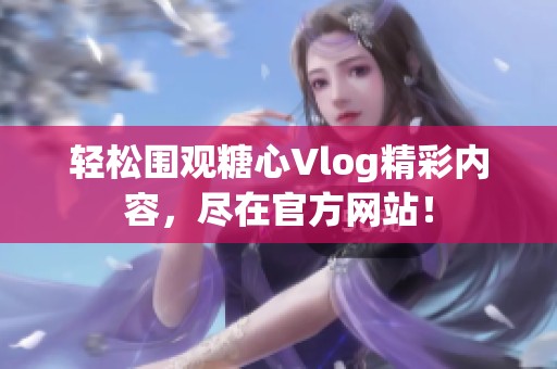 轻松围观糖心Vlog精彩内容，尽在官方网站！