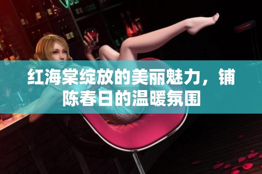 红海棠绽放的美丽魅力，铺陈春日的温暖氛围
