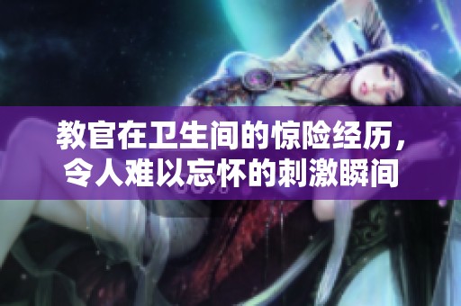 教官在卫生间的惊险经历，令人难以忘怀的刺激瞬间