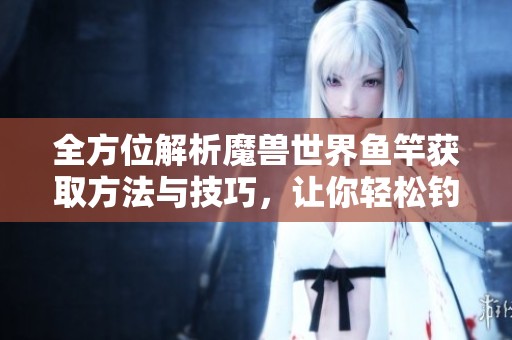 全方位解析魔兽世界鱼竿获取方法与技巧，让你轻松钓鱼获取珍稀资源