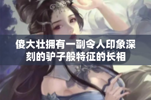 傻大壮拥有一副令人印象深刻的驴子般特征的长相