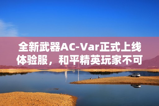 全新武器AC-Var正式上线体验服，和平精英玩家不可错过的精彩解说和玩法解析