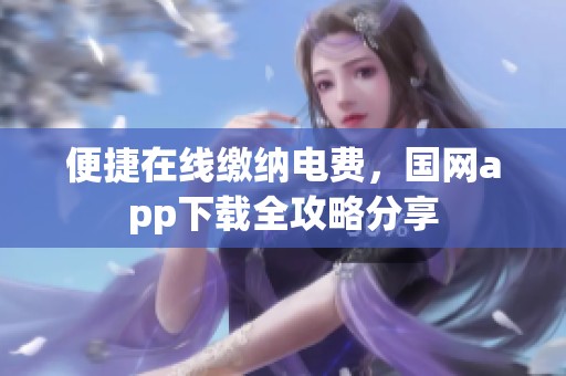便捷在线缴纳电费，国网app下载全攻略分享