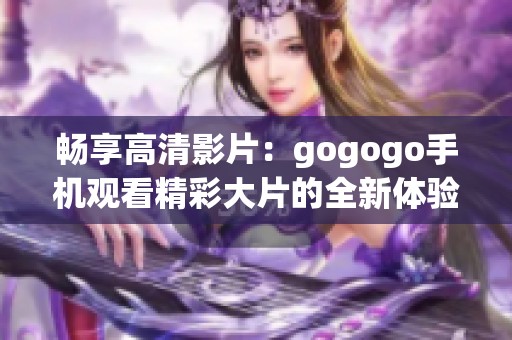 畅享高清影片：gogogo手机观看精彩大片的全新体验