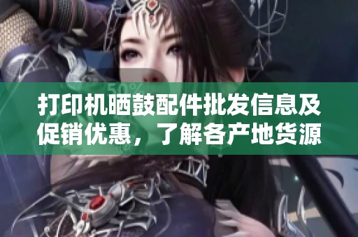 打印机晒鼓配件批发信息及促销优惠，了解各产地货源一站式购买指南