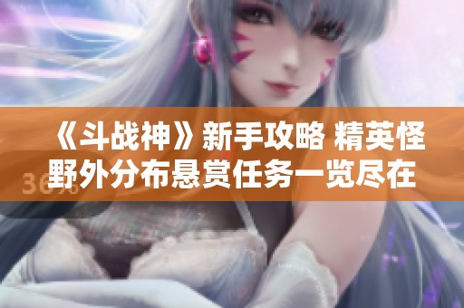 《斗战神》新手攻略 精英怪野外分布悬赏任务一览尽在逗游网