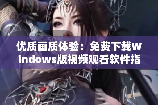 优质画质体验：免费下载Windows版视频观看软件指导
