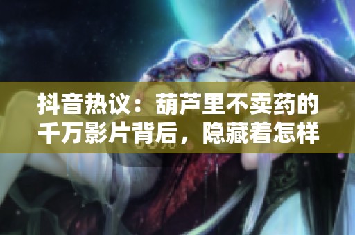 抖音热议：葫芦里不卖药的千万影片背后，隐藏着怎样的创作故事和情感纠葛