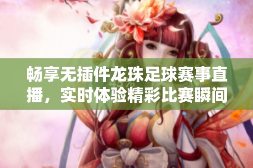 畅享无插件龙珠足球赛事直播，实时体验精彩比赛瞬间