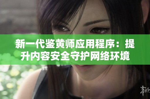 新一代鉴黄师应用程序：提升内容安全守护网络环境