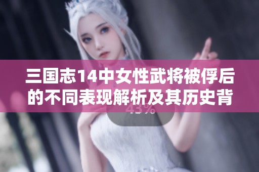三国志14中女性武将被俘后的不同表现解析及其历史背景探讨