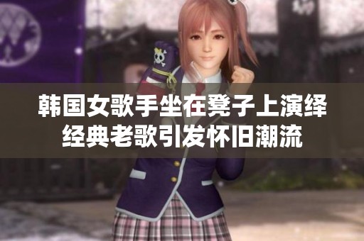 韩国女歌手坐在凳子上演绎经典老歌引发怀旧潮流