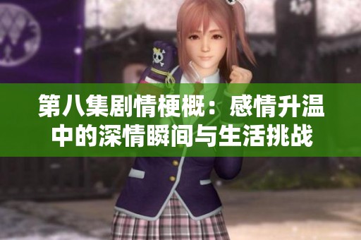 第八集剧情梗概：感情升温中的深情瞬间与生活挑战