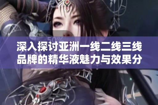 深入探讨亚洲一线二线三线品牌的精华液魅力与效果分析